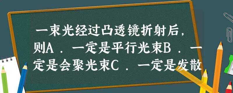 一束光经过凸透镜折射后,则A.一定是平行光束B.一定是会聚光束C.一定是发散光束D.一定比原来靠近主光轴 一束光经过凸透镜折射后,则A.一定是平行光束B.一定是会聚光束C.一定是发散光束D.一定比原来靠近主光轴
