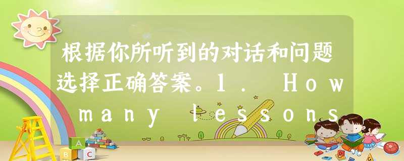 根据你所听到的对话和问题选择正确答案。1. How many lessons does Meimei have every day? A. 4 B 根据你所听到的对话和问题选择正确答案。1. How many lessons does Meimei have every day? A. 4 B