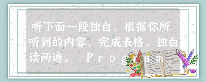 听下面一段独白,根据你所听到的内容,完成表格。独白读两遍。 Program: CCTV's Around The World Show Pl 听下面一段独白,根据你所听到的内容,完成表格。独白读两遍。 Program: CCTV's Around The World Show Pl