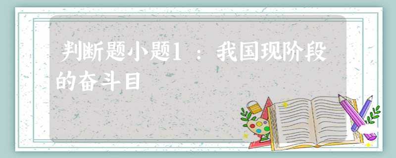 判断题小题1:我国现阶段的奋斗目 判断题小题1:我国现阶段的奋斗目