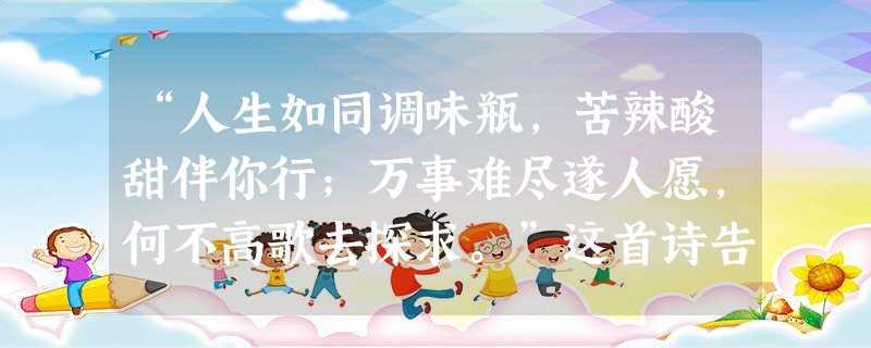 “人生如同调味瓶,苦辣酸甜伴你行;万事难尽遂人愿,何不高歌去探求。”这首诗告诉我们A.人生难免有挫折,挫折是普遍存在的 B.做人不易,做一个好人更难 C “人生如同调味瓶,苦辣酸甜伴你行;万事难尽遂人愿,何不高歌去探求。”这首诗告诉我们A.人生难免有挫折,挫折是普遍存在的 B.做人不易,做一个好人更难 C
