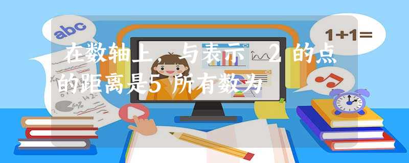 在数轴上,与表示﹣2的点的距离是5所有数为 在数轴上,与表示﹣2的点的距离是5所有数为