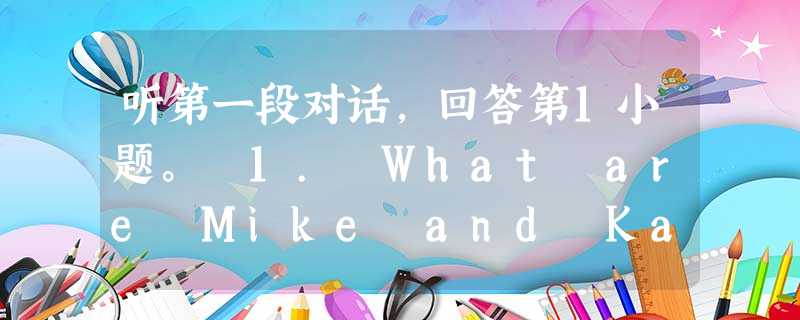 听第一段对话,回答第1小题。 1. What are Mike and Kate doing now?A. They are talking on 听第一段对话,回答第1小题。 1. What are Mike and Kate doing now?A. They are talking on
