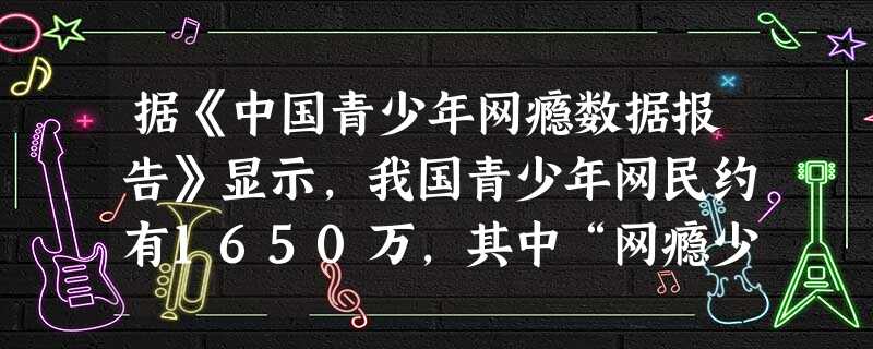 据《中国青少年网瘾数据报告》显示,我国青少年网民约有1650万,其中“网瘾少年”比例高达13.2%,超过200万人;此外,在非网瘾群体中,还有约13%的青 据《中国青少年网瘾数据报告》显示,我国青少年网民约有1650万,其中“网瘾少年”比例高达13.2%,超过200万人;此外,在非网瘾群体中,还有约13%的青