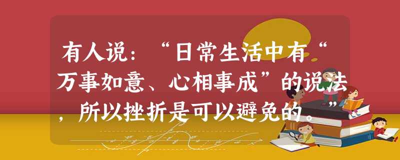 有人说:“日常生活中有“万事如意、心相事成”的说法,所以挫折是可以避免的。”也有人说:“只有名人、伟人才有挫折,初涉人世的青少年可以例外。”谈谈你对以上两 有人说:“日常生活中有“万事如意、心相事成”的说法,所以挫折是可以避免的。”也有人说:“只有名人、伟人才有挫折,初涉人世的青少年可以例外。”谈谈你对以上两