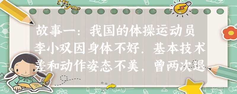 故事一:我国的体操运动员李小双因身体不好.基本技术差和动作姿态不美,曾两次退出国家队的重大挫折。但他不为挫折所压倒,而是愈挫愈勇,努力克服自己的不足 故事一:我国的体操运动员李小双因身体不好.基本技术差和动作姿态不美,曾两次退出国家队的重大挫折。但他不为挫折所压倒,而是愈挫愈勇,努力克服自己的不足