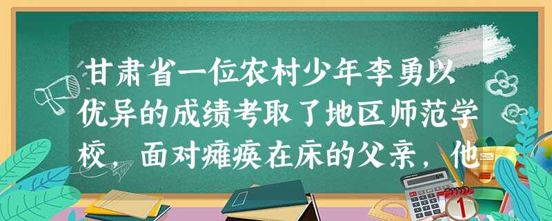 甘肃省一位农村少年李勇以优异的成绩考取了地区师范学校,面对瘫痪在床的父亲,他卖掉了所有财产,拒绝了村里给予的五保户的照顾,毅然背起了父亲走进学校大门 甘肃省一位农村少年李勇以优异的成绩考取了地区师范学校,面对瘫痪在床的父亲,他卖掉了所有财产,拒绝了村里给予的五保户的照顾,毅然背起了父亲走进学校大门