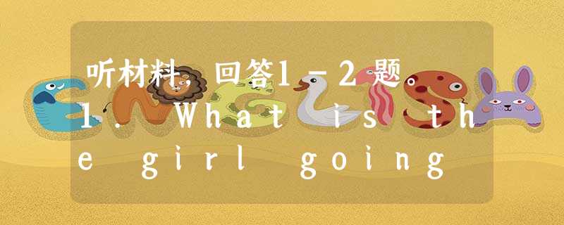 听材料,回答1-2题。 1. What is the girl going to Shanghai for? A. For her holiday 听材料,回答1-2题。 1. What is the girl going to Shanghai for? A. For her holiday