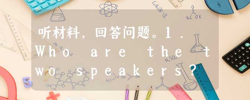 听材料,回答问题。1. Who are the two speakers? A. Husband and wife. B. Teacher and 听材料,回答问题。1. Who are the two speakers? A. Husband and wife. B. Teacher and