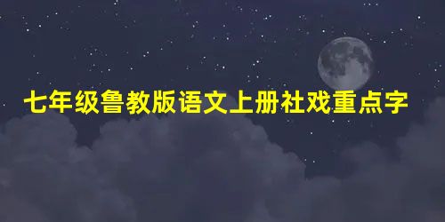 七年级鲁教版语文上册社戏重点字词 七年级鲁教版语文上册社戏重点字词