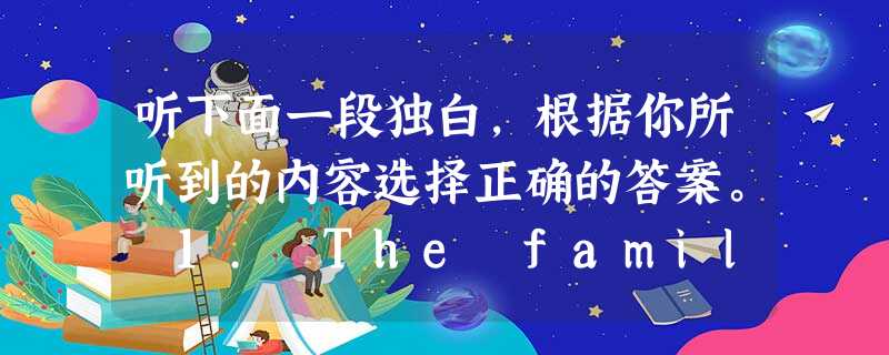 听下面一段独白,根据你所听到的内容选择正确的答案。 1. The family are going to ____ for vacation. A 听下面一段独白,根据你所听到的内容选择正确的答案。 1. The family are going to ____ for vacation. A