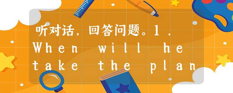 听对话,回答问题。1. When will he take the plane? A. At 8:15 pm on November 听对话,回答问题。1. When will he take the plane? A. At 8:15 pm on November