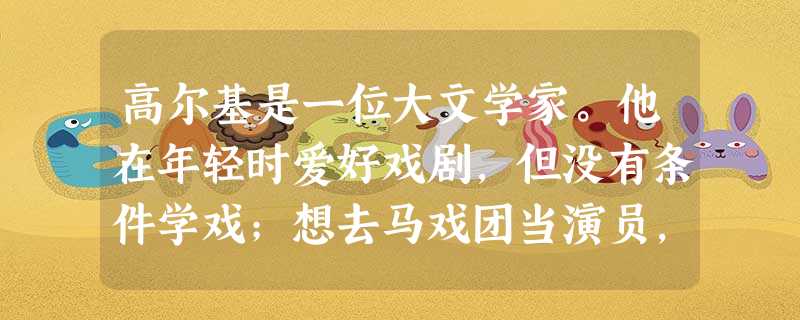 高尔基是一位大文学家。他在年轻时爱好戏剧,但没有条件学戏;想去马戏团当演员,却因年龄大被拒绝;他学写诗,写了一厚本,诗人说看不懂。后来,遇到一位革命 高尔基是一位大文学家。他在年轻时爱好戏剧,但没有条件学戏;想去马戏团当演员,却因年龄大被拒绝;他学写诗,写了一厚本,诗人说看不懂。后来,遇到一位革命