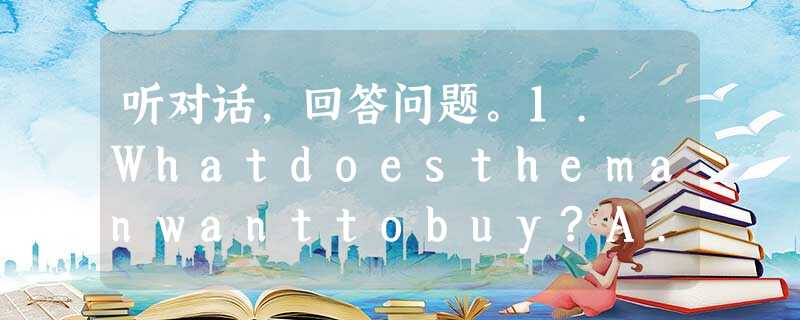 听对话,回答问题。1. Whatdoesthemanwanttobuy?A.Acoat.B.A jacket.C. AT-shirt 听对话,回答问题。1. Whatdoesthemanwanttobuy?A.Acoat.B.A jacket.C. AT-shirt