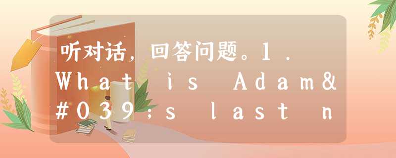 听对话,回答问题。1. What is Adam's last name? A. Black. B. White. C. Tayl 听对话,回答问题。1. What is Adam's last name? A. Black. B. White. C. Tayl
