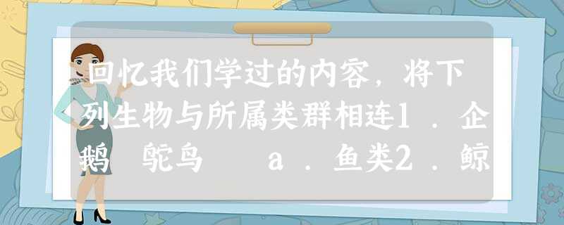 回忆我们学过的内容,将下列生物与所属类群相连1.企鹅 鸵鸟 a.鱼类2.鲸白鳍豚 b.两栖类3.蟾蜍 大鲵 c.鸟类4.虎鲨 鲫鱼 d.哺乳类5.鳄鱼 乌龟 回忆我们学过的内容,将下列生物与所属类群相连1.企鹅 鸵鸟 a.鱼类2.鲸白鳍豚 b.两栖类3.蟾蜍 大鲵 c.鸟类4.虎鲨 鲫鱼 d.哺乳类5.鳄鱼 乌龟