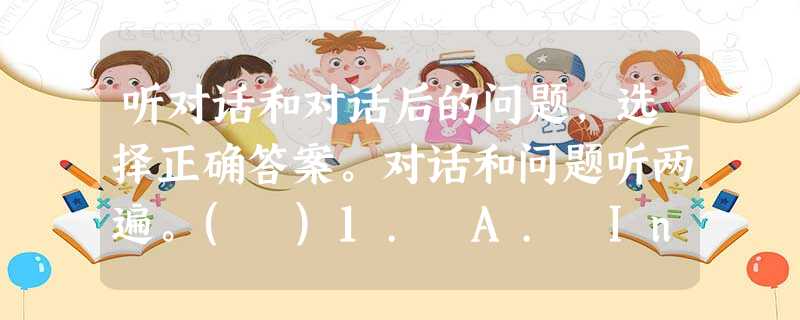 听对话和对话后的问题,选择正确答案。对话和问题听两遍。( )1. A. In a park. ( )2. A. He is 听对话和对话后的问题,选择正确答案。对话和问题听两遍。( )1. A. In a park. ( )2. A. He is