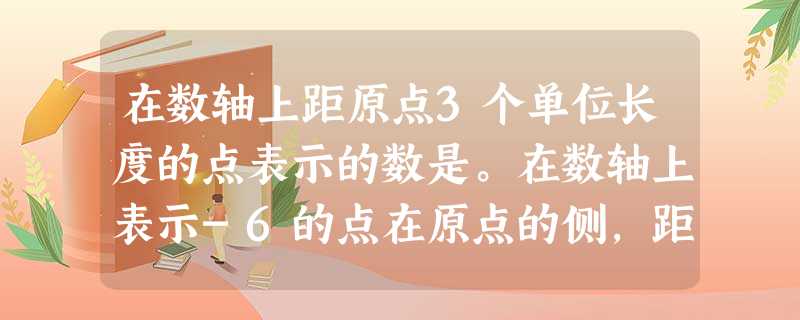 在数轴上距原点3个单位长度的点表示的数是。在数轴上表示-6的点在原点的侧,距离原点个单位长度,表示+6的点在原点的( 在数轴上距原点3个单位长度的点表示的数是。在数轴上表示-6的点在原点的侧,距离原点个单位长度,表示+6的点在原点的(