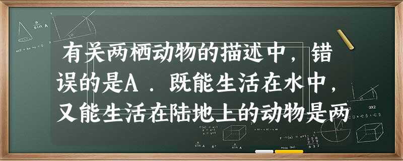 有关两栖动物的描述中,错误的是A.既能生活在水中,又能生活在陆地上的动物是两栖动物B.两栖动物变态发育,幼体呈蝌蚪形,成体具有四肢C.两栖动物体温不恒定D. 有关两栖动物的描述中,错误的是A.既能生活在水中,又能生活在陆地上的动物是两栖动物B.两栖动物变态发育,幼体呈蝌蚪形,成体具有四肢C.两栖动物体温不恒定D.