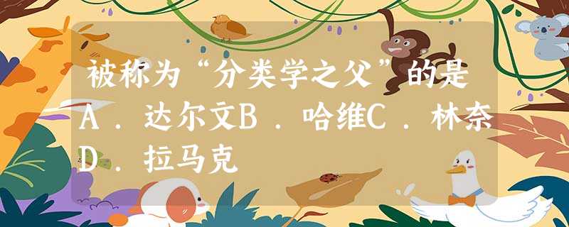 被称为“分类学之父”的是A.达尔文B.哈维C.林奈D.拉马克 被称为“分类学之父”的是A.达尔文B.哈维C.林奈D.拉马克