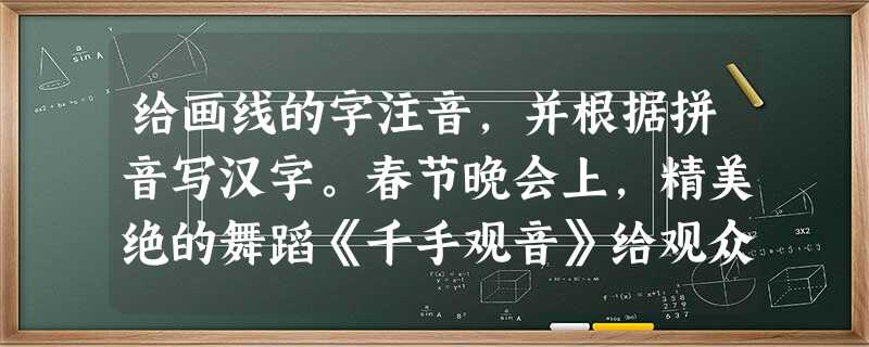 给画线的字注音,并根据拼音写汉字。春节晚会上,精美绝的舞蹈《千手观音》给观众留下了非常深刻的印象。邰丽华与20位同伴结为一体,以“千手观音 给画线的字注音,并根据拼音写汉字。春节晚会上,精美绝的舞蹈《千手观音》给观众留下了非常深刻的印象。邰丽华与20位同伴结为一体,以“千手观音