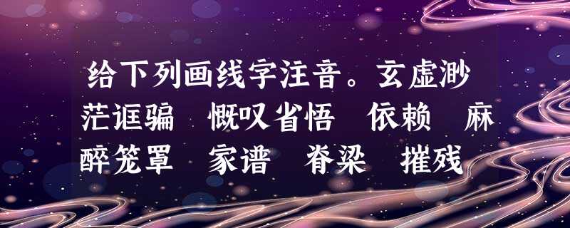 给下列画线字注音。玄虚渺茫诓骗 慨叹省悟 依赖 麻醉笼罩 家谱 脊梁 摧残 诬蔑 给下列画线字注音。玄虚渺茫诓骗 慨叹省悟 依赖 麻醉笼罩 家谱 脊梁 摧残 诬蔑