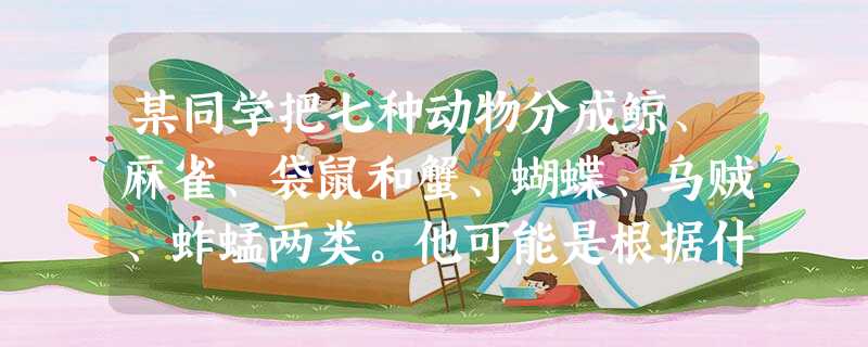 某同学把七种动物分成鲸、麻雀、袋鼠和蟹、蝴蝶、乌贼、蚱蜢两类。他可能是根据什么特征来进行分类的?①体温是否恒定②是否有脊椎骨③卵生还是胎生④水生还是陆生A.①或 某同学把七种动物分成鲸、麻雀、袋鼠和蟹、蝴蝶、乌贼、蚱蜢两类。他可能是根据什么特征来进行分类的?①体温是否恒定②是否有脊椎骨③卵生还是胎生④水生还是陆生A.①或