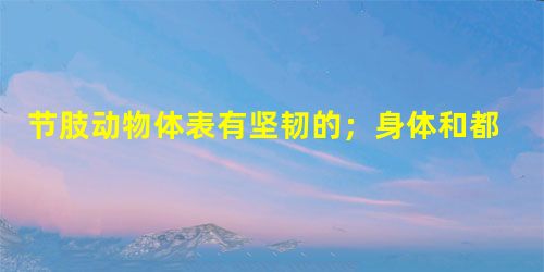 节肢动物体表有坚韧的;身体和都分节。 节肢动物体表有坚韧的;身体和都分节。