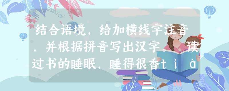 结合语境,给加横线字注音,并根据拼音写出汉字。 读过书的睡眠,睡得很香tián 。摆脱了世俗纷扰的纠缠,沉浸于书中描绘的世界,带着对美好事物的 结合语境,给加横线字注音,并根据拼音写出汉字。 读过书的睡眠,睡得很香tián 。摆脱了世俗纷扰的纠缠,沉浸于书中描绘的世界,带着对美好事物的