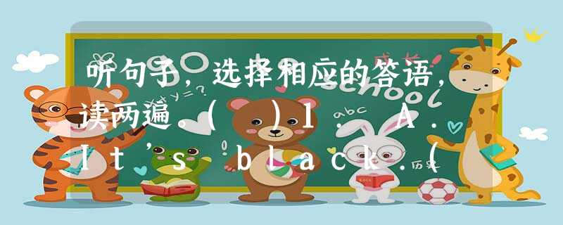 听句子,选择相应的答语,读两遍。( )1. A. It’s black.( )2. A. No. ( )3. A. Gree 听句子,选择相应的答语,读两遍。( )1. A. It’s black.( )2. A. No. ( )3. A. Gree