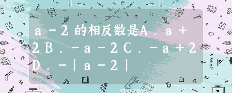 a-2的相反数是A.a+2B.-a-2C.-a+2D.-|a-2| a-2的相反数是A.a+2B.-a-2C.-a+2D.-|a-2|