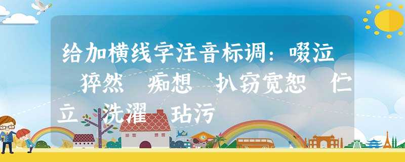 给加横线字注音标调:啜泣 猝然 痴想 扒窃宽恕 伫立 洗濯 玷污 给加横线字注音标调:啜泣 猝然 痴想 扒窃宽恕 伫立 洗濯 玷污
