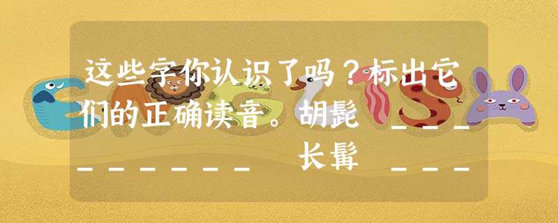这些字你认识了吗?标出它们的正确读音。胡髭 _________ 长髯 _________一绺 ________ 鬈 _________侏儒 ____ 这些字你认识了吗?标出它们的正确读音。胡髭 _________ 长髯 _________一绺 ________ 鬈 _________侏儒 ____