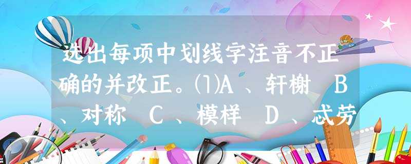 选出每项中划线字注音不正确的并改正。⑴A、轩榭 B、对称 C、模样 D、忒劳顿 ⑵A、着眼(zhá 选出每项中划线字注音不正确的并改正。⑴A、轩榭 B、对称 C、模样 D、忒劳顿 ⑵A、着眼(zhá