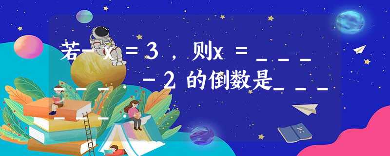 若-x=3,则x=______.-2的倒数是______. 若-x=3,则x=______.-2的倒数是______.