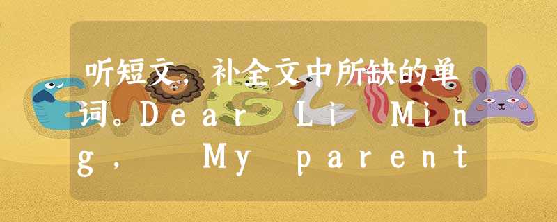 听短文,补全文中所缺的单词。Dear Li Ming, My parents and I are going on 1. _______ 听短文,补全文中所缺的单词。Dear Li Ming, My parents and I are going on 1. _______