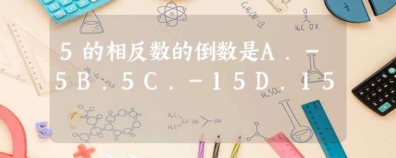 5的相反数的倒数是A.-5B.5C.-15D.15 5的相反数的倒数是A.-5B.5C.-15D.15