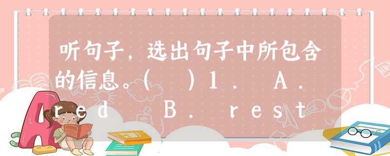 听句子,选出句子中所包含的信息。( )1. A. red B. rest C. relax ( )2. A. 83662817 B. 8 听句子,选出句子中所包含的信息。( )1. A. red B. rest C. relax ( )2. A. 83662817 B. 8