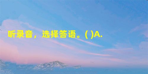 听录音,选择答语。( )1. A. In the evening. ( )2. A. No, she can’t. ( )3 听录音,选择答语。( )1. A. In the evening. ( )2. A. No, she can’t. ( )3