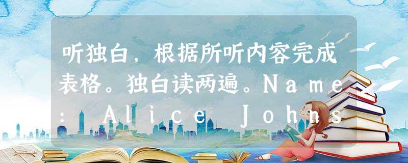 听独白,根据所听内容完成表格。独白读两遍。Name: Alice Johnson Age:1. _________ From 听独白,根据所听内容完成表格。独白读两遍。Name: Alice Johnson Age:1. _________ From