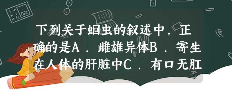 下列关于蛔虫的叙述中,正确的是A.雌雄异体B.寄生在人体的肝脏中C.有口无肛门D.以人体血液为食 下列关于蛔虫的叙述中,正确的是A.雌雄异体B.寄生在人体的肝脏中C.有口无肛门D.以人体血液为食