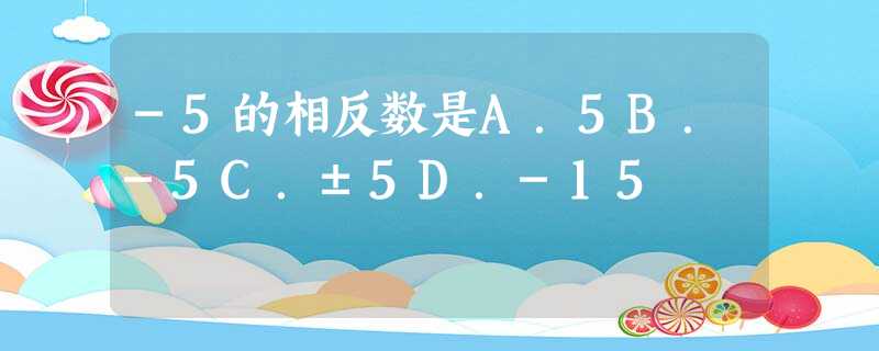 -5的相反数是A.5B.-5C.±5D.-15 -5的相反数是A.5B.-5C.±5D.-15