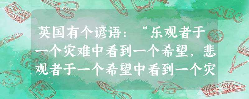 英国有个谚语:“乐观者于一个灾难中看到一个希望,悲观者于一个希望中看到一个灾难。”这句谚语说明了什么道理? _______________________ 英国有个谚语:“乐观者于一个灾难中看到一个希望,悲观者于一个希望中看到一个灾难。”这句谚语说明了什么道理? _______________________