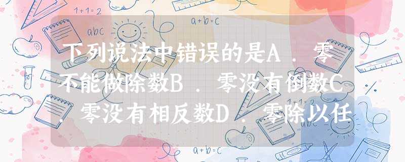 下列说法中错误的是A.零不能做除数B.零没有倒数C.零没有相反数D.零除以任何非零数都得零 下列说法中错误的是A.零不能做除数B.零没有倒数C.零没有相反数D.零除以任何非零数都得零