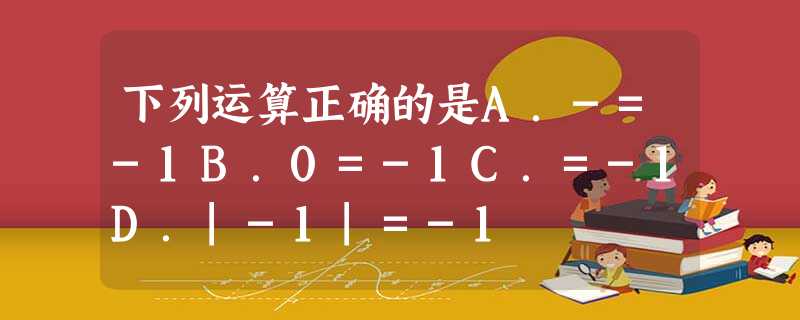 下列运算正确的是A.-=-1B.0=-1C.=-1D.|-1|=-1 下列运算正确的是A.-=-1B.0=-1C.=-1D.|-1|=-1