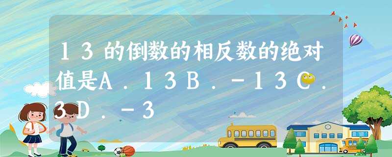 13的倒数的相反数的绝对值是A.13B.-13C.3D.-3 13的倒数的相反数的绝对值是A.13B.-13C.3D.-3