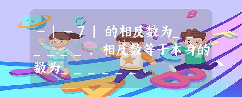 -|-7|的相反数为______,相反数等于本身的数为______. -|-7|的相反数为______,相反数等于本身的数为______.