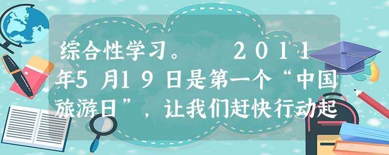 综合性学习。 2011年5月19日是第一个“中国旅游日”,让我们赶快行动起来,走进自然,品读名山大川,领略风土人情。给你熟悉的旅游景点拟一条 综合性学习。 2011年5月19日是第一个“中国旅游日”,让我们赶快行动起来,走进自然,品读名山大川,领略风土人情。给你熟悉的旅游景点拟一条