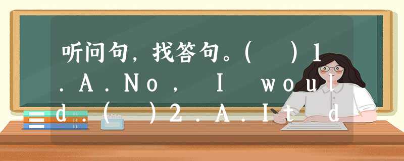 听问句,找答句。( )1.A.No, I would.( )2.A.It doesn't matter. ( )3.A.Tu 听问句,找答句。( )1.A.No, I would.( )2.A.It doesn't matter. ( )3.A.Tu