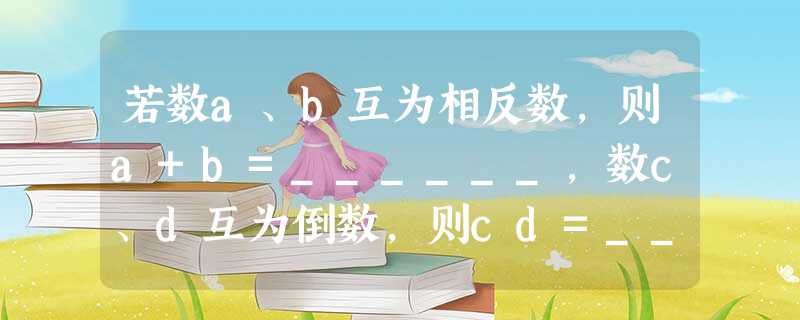 若数a、b互为相反数,则a+b=______,数c、d互为倒数,则cd=______. 若数a、b互为相反数,则a+b=______,数c、d互为倒数,则cd=______.